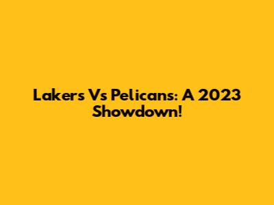 Lakers Vs Pelicans: A 2023 Showdown!