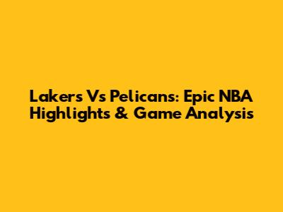 Lakers Vs Pelicans: Epic NBA Highlights & Game Analysis