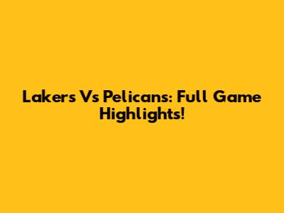 Lakers Vs Pelicans: Full Game Highlights!