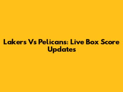 Lakers Vs Pelicans: Live Box Score Updates