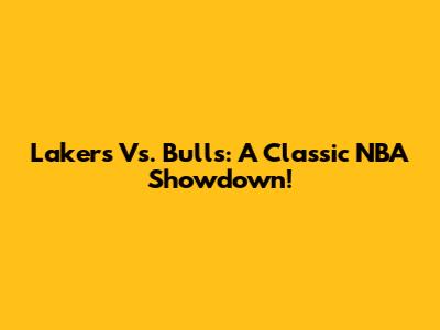 Lakers Vs. Bulls: A Classic NBA Showdown!