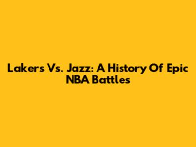 Lakers Vs. Jazz: A History Of Epic NBA Battles