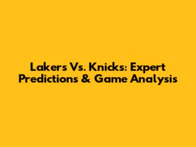 Lakers Vs. Knicks: Expert Predictions & Game Analysis