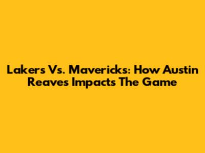 Lakers Vs. Mavericks: How Austin Reaves Impacts The Game