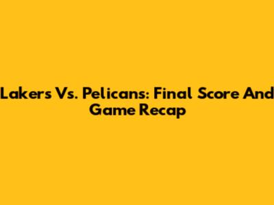 Lakers Vs. Pelicans: Final Score And Game Recap