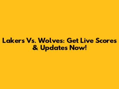 Lakers Vs. Wolves: Get Live Scores & Updates Now!