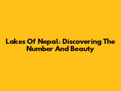 Lakes Of Nepal: Discovering The Number And Beauty