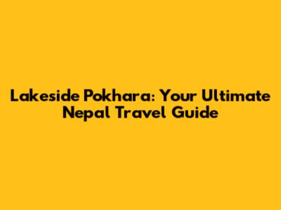 Lakeside Pokhara: Your Ultimate Nepal Travel Guide