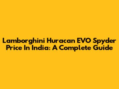 Lamborghini Huracan EVO Spyder Price In India: A Complete Guide