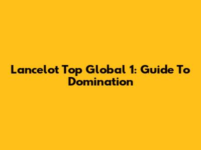 Lancelot Top Global 1: Guide To Domination