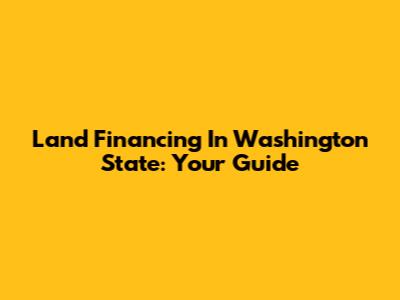 Land Financing In Washington State: Your Guide