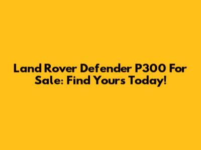 Land Rover Defender P300 For Sale: Find Yours Today!