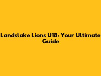Landslake Lions U18: Your Ultimate Guide