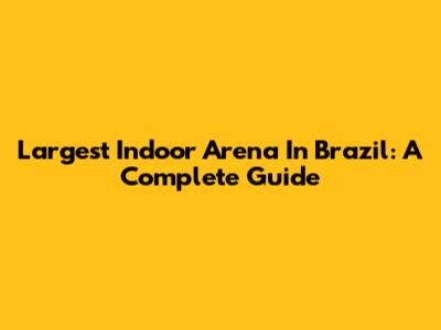 Largest Indoor Arena In Brazil: A Complete Guide