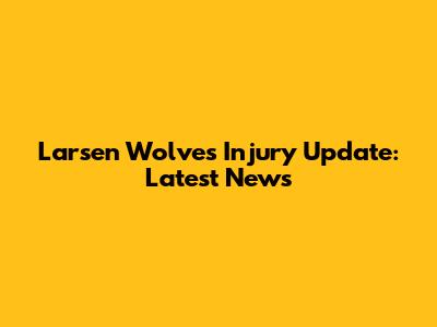 Larsen Wolves Injury Update: Latest News