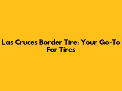 Las Cruces Border Tire: Your Go-To For Tires