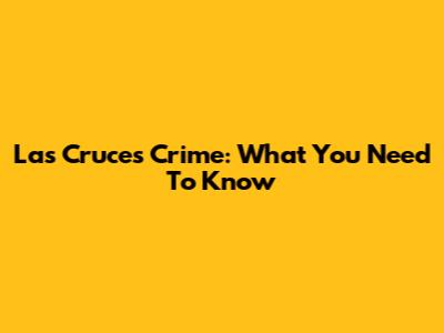 Las Cruces Crime: What You Need To Know