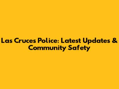 Las Cruces Police: Latest Updates & Community Safety