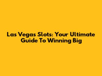 Las Vegas Slots: Your Ultimate Guide To Winning Big