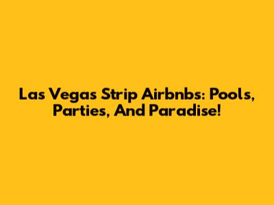 Las Vegas Strip Airbnbs: Pools, Parties, And Paradise!