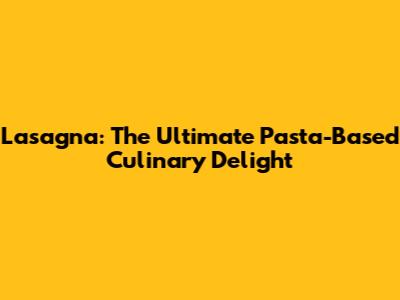 Lasagna: The Ultimate Pasta-Based Culinary Delight