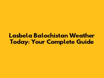 Lasbela Balochistan Weather Today: Your Complete Guide