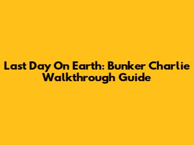 Last Day On Earth: Bunker Charlie Walkthrough Guide