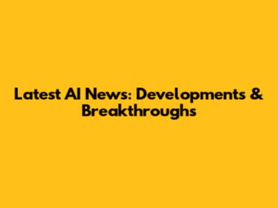 Latest AI News: Developments & Breakthroughs