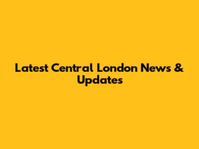 Latest Central London News & Updates