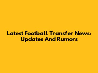 Latest Football Transfer News: Updates And Rumors