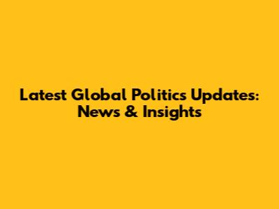Latest Global Politics Updates: News & Insights