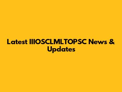 Latest IIIOSCLMLTOPSC News & Updates