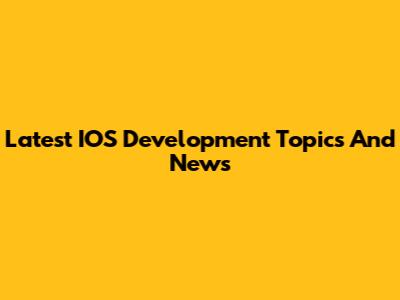 Latest IOS Development Topics And News