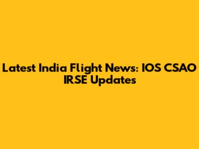 Latest India Flight News: IOS CSAO IRSE Updates