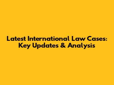 Latest International Law Cases: Key Updates & Analysis