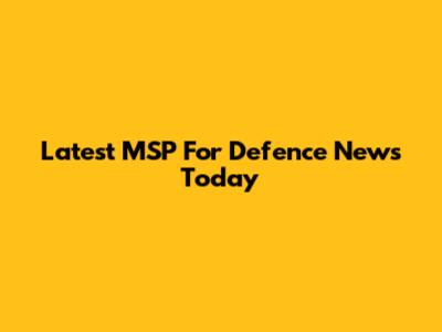 Latest MSP For Defence News Today