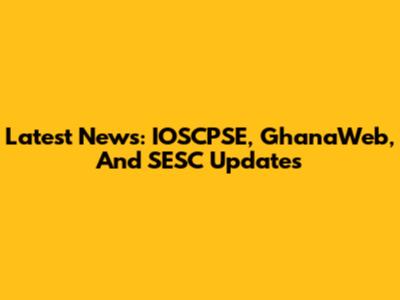 Latest News: IOSCPSE, GhanaWeb, And SESC Updates