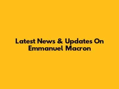 Latest News & Updates On Emmanuel Macron