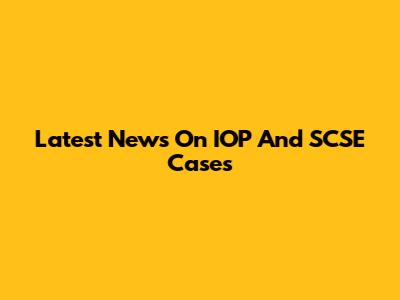 Latest News On IOP And SCSE Cases