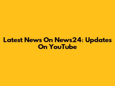 Latest News On News24: Updates On YouTube