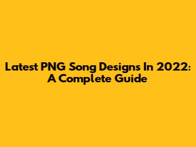 Latest PNG Song Designs In 2022: A Complete Guide