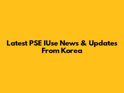 Latest PSE IUse News & Updates From Korea