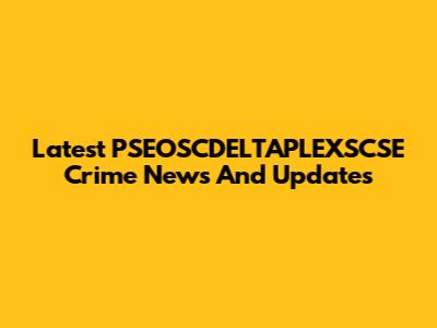 Latest PSEOSCDELTAPLEXSCSE Crime News And Updates