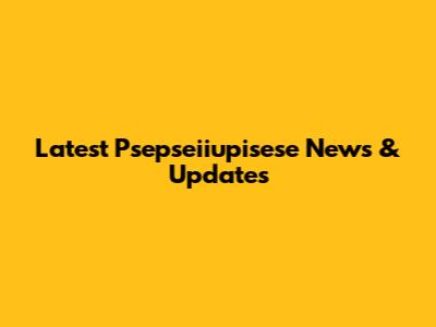 Latest Psepseiiupisese News & Updates