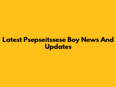 Latest Psepseitssese Boy News And Updates