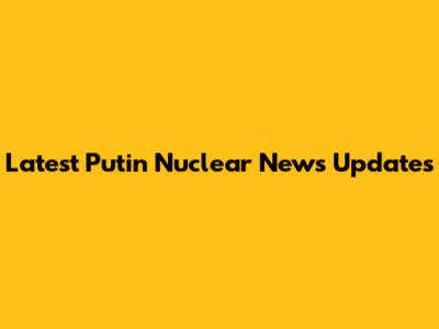 Latest Putin Nuclear News Updates