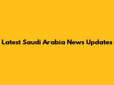 Latest Saudi Arabia News Updates