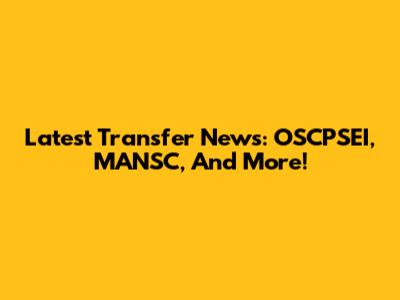 Latest Transfer News: OSCPSEI, MANSC, And More!