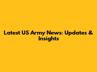 Latest US Army News: Updates & Insights