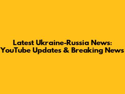 Latest Ukraine-Russia News: YouTube Updates & Breaking News